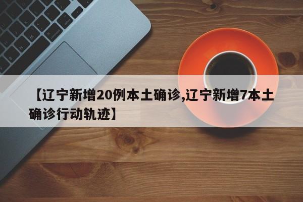 【辽宁新增20例本土确诊,辽宁新增7本土确诊行动轨迹】