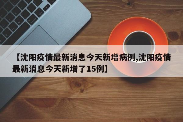 【沈阳疫情最新消息今天新增病例,沈阳疫情最新消息今天新增了15例】