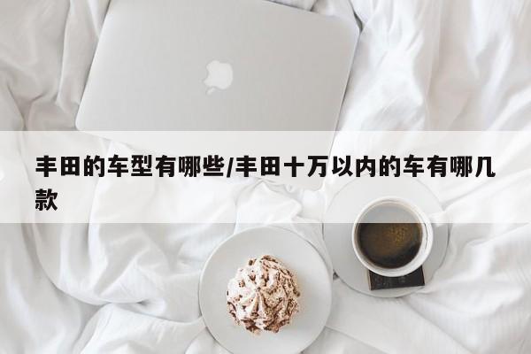丰田的车型有哪些/丰田十万以内的车有哪几款