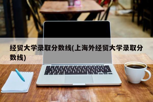 经贸大学录取分数线(上海外经贸大学录取分数线)