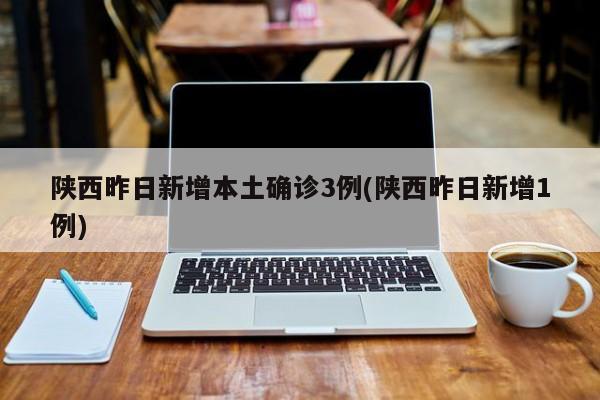 陕西昨日新增本土确诊3例(陕西昨日新增1例)