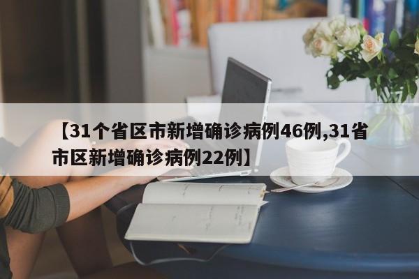 【31个省区市新增确诊病例46例,31省市区新增确诊病例22例】