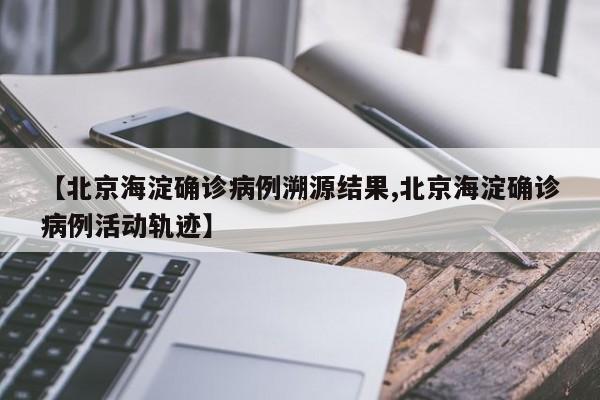 【北京海淀确诊病例溯源结果,北京海淀确诊病例活动轨迹】