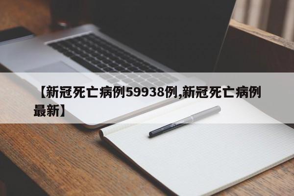 【新冠死亡病例59938例,新冠死亡病例最新】