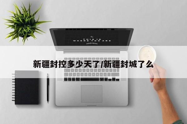 新疆封控多少天了/新疆封城了么