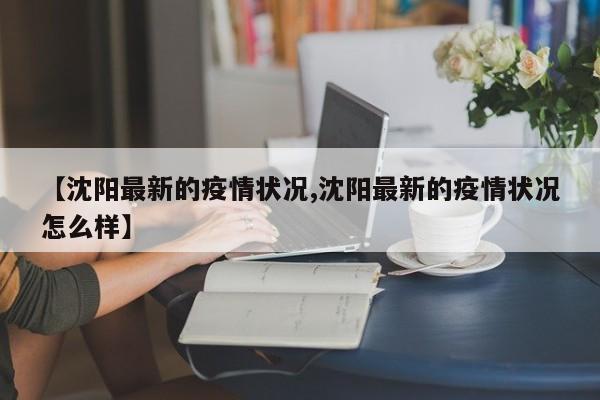 【沈阳最新的疫情状况,沈阳最新的疫情状况怎么样】