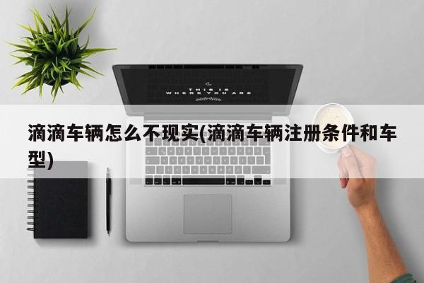 滴滴车辆怎么不现实(滴滴车辆注册条件和车型)
