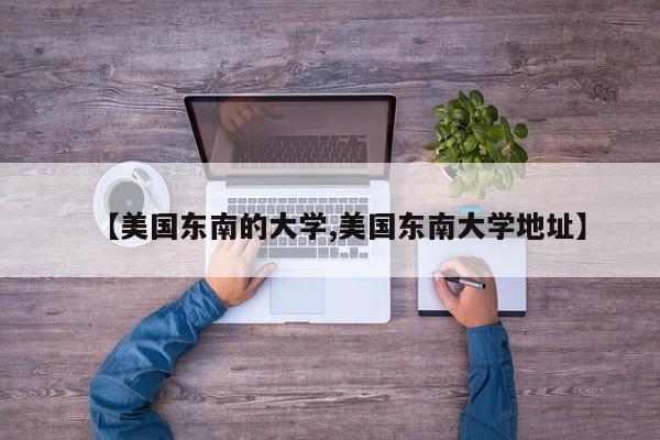 【美国东南的大学,美国东南大学地址】