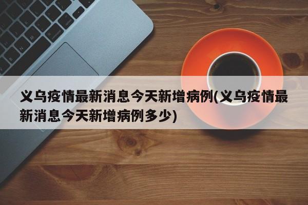 义乌疫情最新消息今天新增病例(义乌疫情最新消息今天新增病例多少)