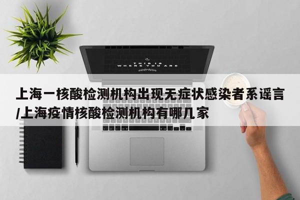 上海一核酸检测机构出现无症状感染者系谣言/上海疫情核酸检测机构有哪几家
