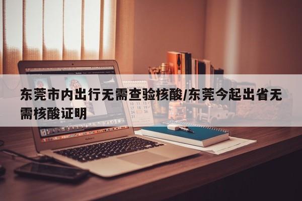 东莞市内出行无需查验核酸/东莞今起出省无需核酸证明