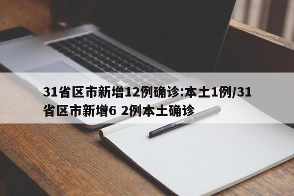 31省区市新增12例确诊:本土1例/31省区市新增6 2例本土确诊