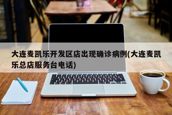 大连麦凯乐开发区店出现确诊病例(大连麦凯乐总店服务台电话)