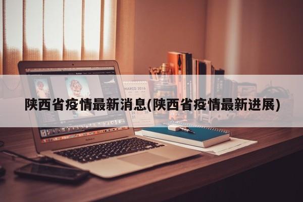 陕西省疫情最新消息(陕西省疫情最新进展)