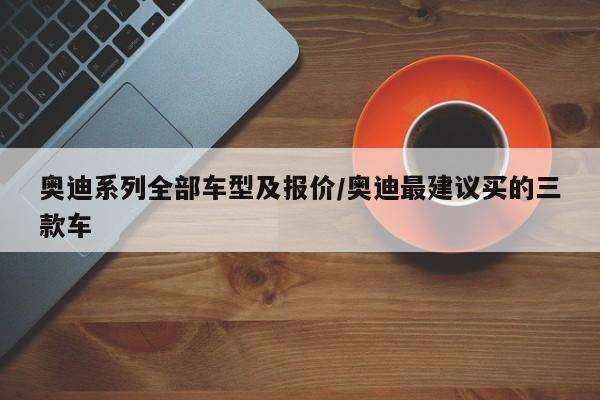 奥迪系列全部车型及报价/奥迪最建议买的三款车