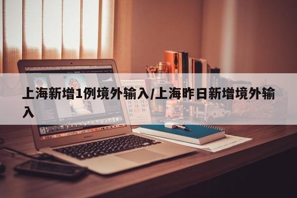 上海新增1例境外输入/上海昨日新增境外输入
