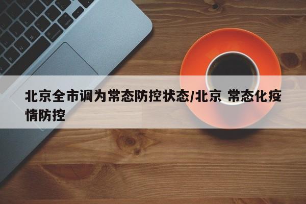 北京全市调为常态防控状态/北京 常态化疫情防控