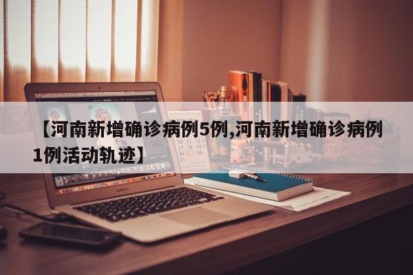 【河南新增确诊病例5例,河南新增确诊病例1例活动轨迹】