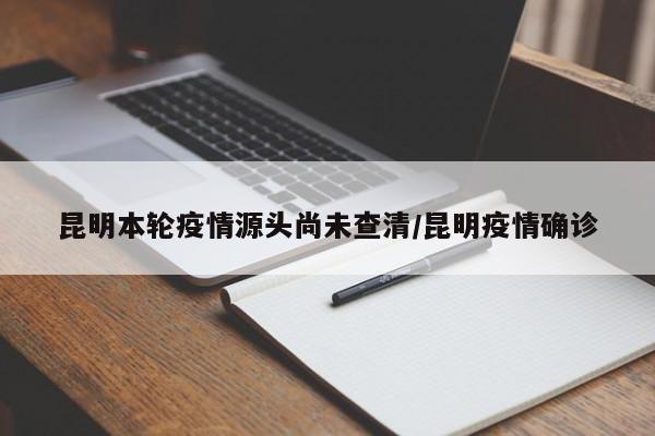 昆明本轮疫情源头尚未查清/昆明疫情确诊
