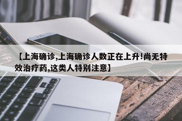 【上海确诊,上海确诊人数正在上升!尚无特效治疗药,这类人特别注意】