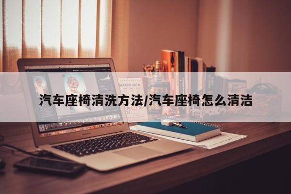 汽车座椅清洗方法/汽车座椅怎么清洁